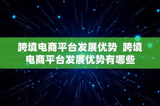 跨境电商平台发展优势  跨境电商平台发展优势有哪些