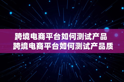 跨境电商平台如何测试产品  跨境电商平台如何测试产品质量