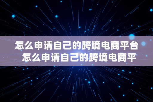 怎么申请自己的跨境电商平台  怎么申请自己的跨境电商平台呢