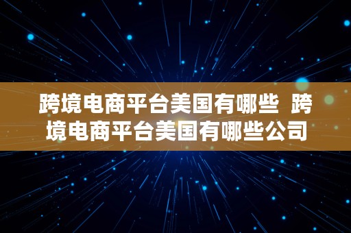 跨境电商平台美国有哪些  跨境电商平台美国有哪些公司