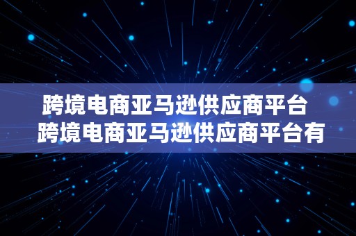 跨境电商亚马逊供应商平台  跨境电商亚马逊供应商平台有哪些