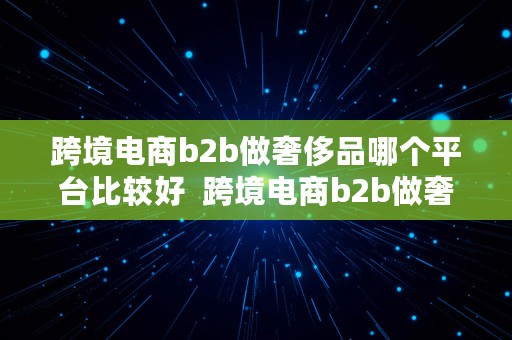 跨境电商b2b做奢侈品哪个平台比较好  跨境电商b2b做奢侈品哪个平台比较好做