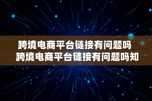 跨境电商平台链接有问题吗  跨境电商平台链接有问题吗知乎