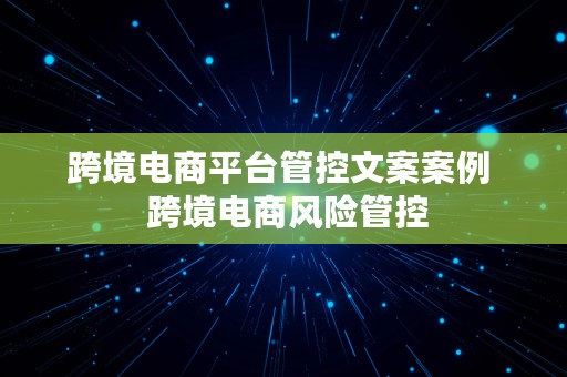 跨境电商平台管控文案案例  跨境电商风险管控