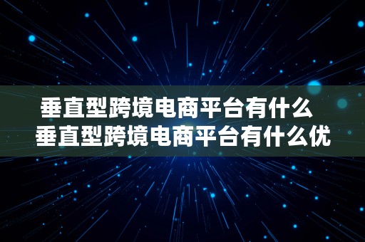 垂直型跨境电商平台有什么  垂直型跨境电商平台有什么优势