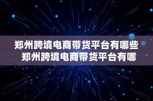 郑州跨境电商带货平台有哪些  郑州跨境电商带货平台有哪些公司