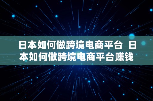 日本如何做跨境电商平台  日本如何做跨境电商平台赚钱