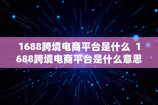 1688跨境电商平台是什么  1688跨境电商平台是什么意思