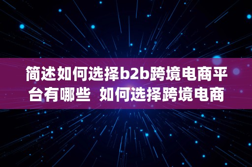 简述如何选择b2b跨境电商平台有哪些  如何选择跨境电商平台(选择依据、考虑因素)