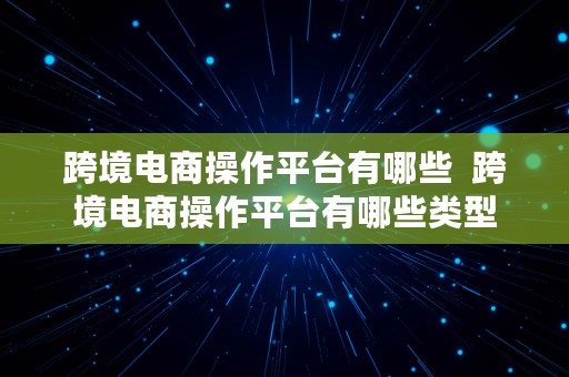 跨境电商操作平台有哪些  跨境电商操作平台有哪些类型