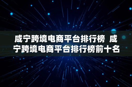 咸宁跨境电商平台排行榜  咸宁跨境电商平台排行榜前十名