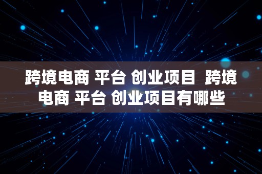 跨境电商 平台 创业项目  跨境电商 平台 创业项目有哪些