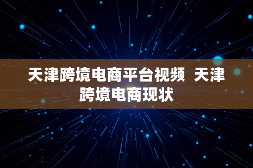 天津跨境电商平台视频  天津跨境电商现状