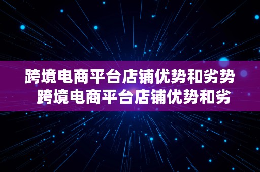 跨境电商平台店铺优势和劣势  跨境电商平台店铺优势和劣势有哪些