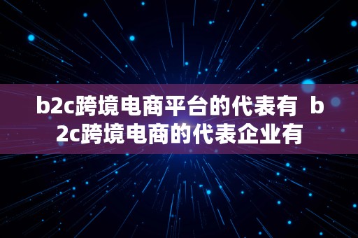 b2c跨境电商平台的代表有  b2c跨境电商的代表企业有