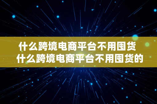 什么跨境电商平台不用囤货  什么跨境电商平台不用囤货的