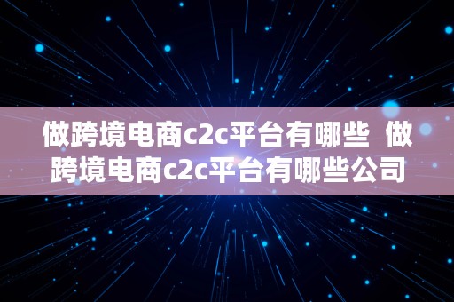 做跨境电商c2c平台有哪些  做跨境电商c2c平台有哪些公司