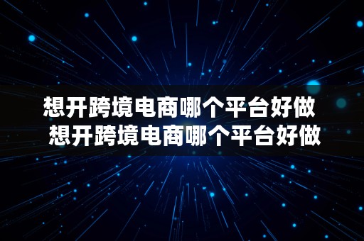 想开跨境电商哪个平台好做  想开跨境电商哪个平台好做呢