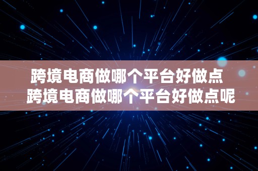 跨境电商做哪个平台好做点  跨境电商做哪个平台好做点呢