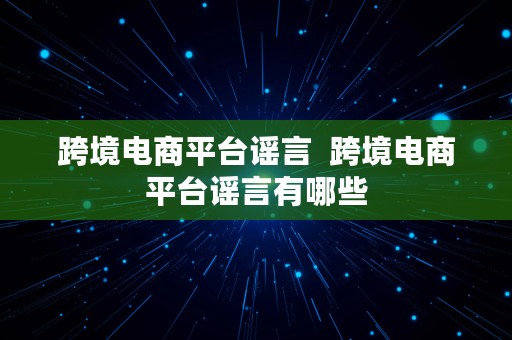 跨境电商平台谣言  跨境电商平台谣言有哪些