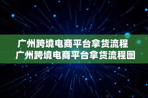 广州跨境电商平台拿货流程  广州跨境电商平台拿货流程图