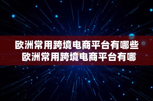 欧洲常用跨境电商平台有哪些  欧洲常用跨境电商平台有哪些公司