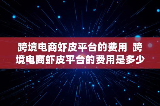 跨境电商虾皮平台的费用  跨境电商虾皮平台的费用是多少