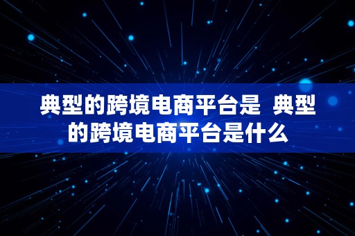 典型的跨境电商平台是  典型的跨境电商平台是什么