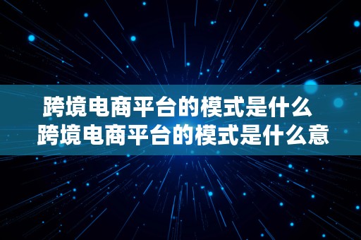 跨境电商平台的模式是什么  跨境电商平台的模式是什么意思