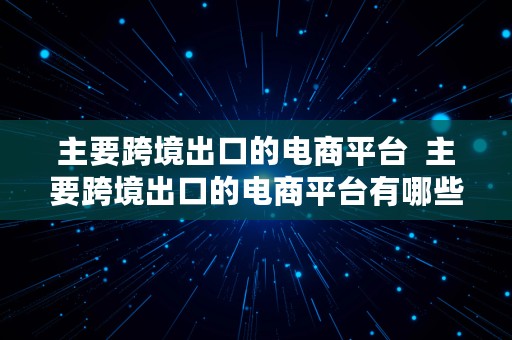 主要跨境出口的电商平台  主要跨境出口的电商平台有哪些