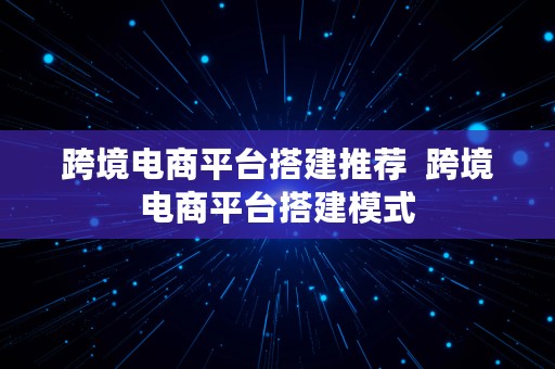 跨境电商平台搭建推荐  跨境电商平台搭建模式