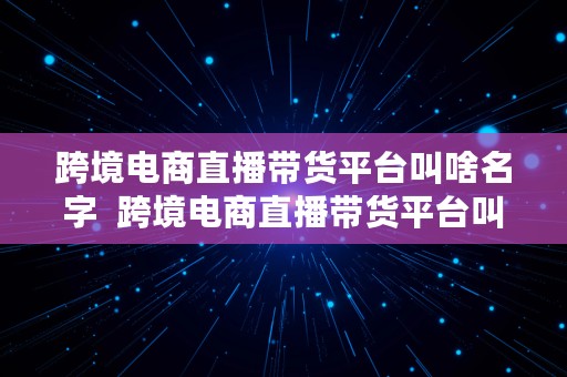 跨境电商直播带货平台叫啥名字  跨境电商直播带货平台叫啥名字啊