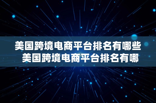 美国跨境电商平台排名有哪些  美国跨境电商平台排名有哪些公司