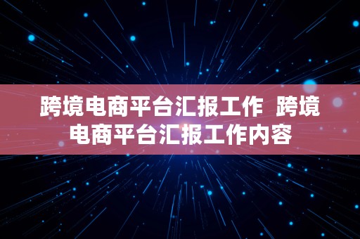 跨境电商平台汇报工作  跨境电商平台汇报工作内容