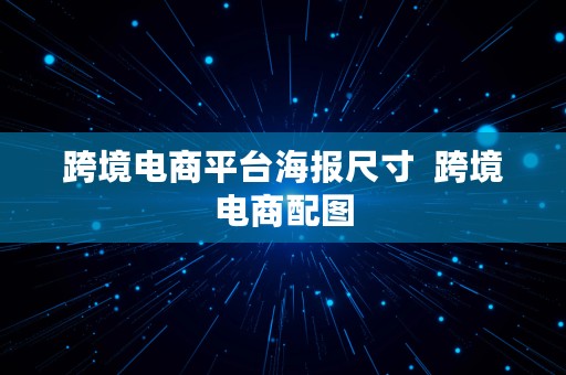 跨境电商平台海报尺寸  跨境电商配图