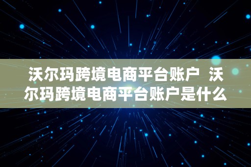 沃尔玛跨境电商平台账户  沃尔玛跨境电商平台账户是什么