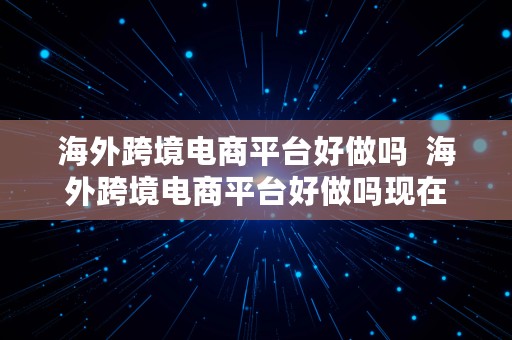 海外跨境电商平台好做吗  海外跨境电商平台好做吗现在