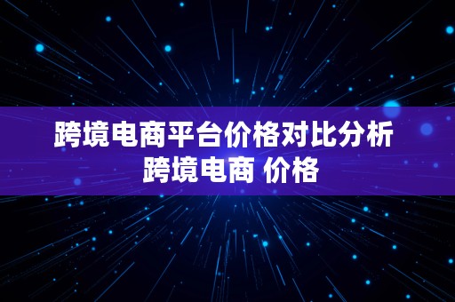 跨境电商平台价格对比分析  跨境电商 价格