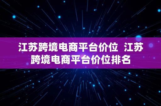 江苏跨境电商平台价位  江苏跨境电商平台价位排名