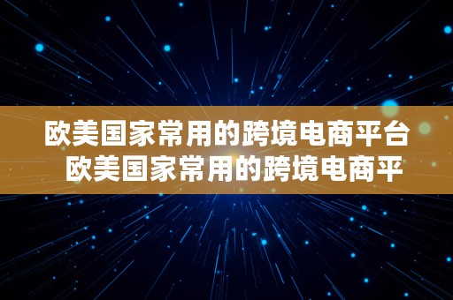 欧美国家常用的跨境电商平台  欧美国家常用的跨境电商平台有哪些