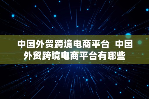 中国外贸跨境电商平台  中国外贸跨境电商平台有哪些