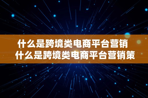 什么是跨境类电商平台营销  什么是跨境类电商平台营销策略