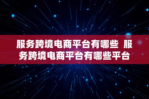 服务跨境电商平台有哪些  服务跨境电商平台有哪些平台