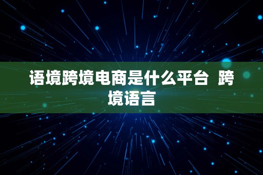 语境跨境电商是什么平台  跨境语言