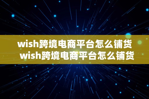 wish跨境电商平台怎么铺货  wish跨境电商平台怎么铺货的