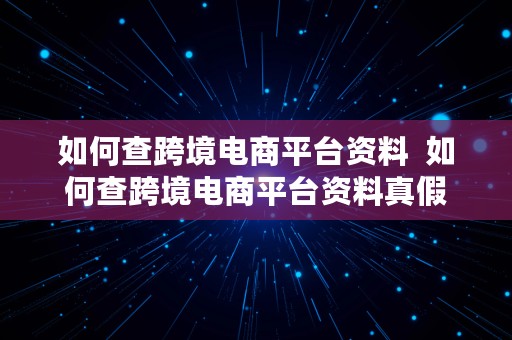 如何查跨境电商平台资料  如何查跨境电商平台资料真假