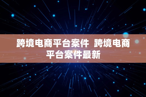 跨境电商平台案件  跨境电商平台案件最新