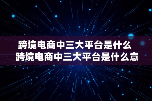 跨境电商中三大平台是什么  跨境电商中三大平台是什么意思