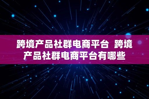 跨境产品社群电商平台  跨境产品社群电商平台有哪些