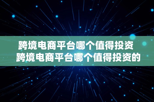 跨境电商平台哪个值得投资  跨境电商平台哪个值得投资的